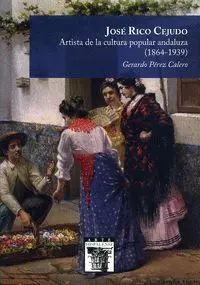 JOSÉ RICO CEJUDO. ARTISTA DE LA CULTURA POPULAR ANDALUZA (1864-1939)